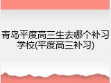 青岛平度高三生去哪个补习学校(平度高三补习)