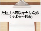 数控技术可以考大专吗(数控技术大专报考)