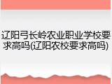 辽阳弓长岭农业职业学校要求高吗(辽阳农校要求高吗)