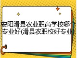 安阳滑县农业职高学校哪个专业好(滑县农职校好专业)