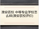淮安农校 中等专业学校怎么样(淮安农校评价)