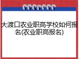 大渡口农业职高学校如何报名(农业职高报名)
