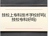 技校上专科技术学校好吗(技校专科好吗)