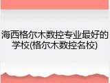 海西格尔木数控专业最好的学校(格尔木数控名校)