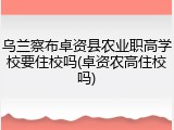 乌兰察布卓资县农业职高学校要住校吗(卓资农高住校吗)