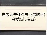 自考大专什么专业最吃香(自考热门专业)