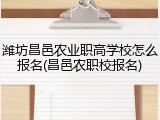 潍坊昌邑农业职高学校怎么报名(昌邑农职校报名)