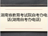 湖南省教育考试院自考办电话(湖南自考办电话)