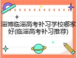 淄博临淄高考补习学校哪家好(临淄高考补习推荐)