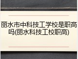 丽水市中科技工学校是职高吗(丽水科技工校职高)