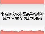 南充顺庆农业职高学校哪年成立(南充农校成立时间)