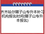 齐齐哈尔碾子山专升本补习机构报名时间(碾子山专升本报名)