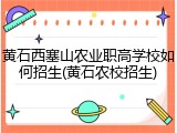 黄石西塞山农业职高学校如何招生(黄石农校招生)