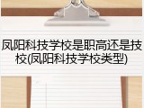 凤阳科技学校是职高还是技校(凤阳科技学校类型)