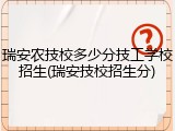 瑞安农技校多少分技工学校招生(瑞安技校招生分)