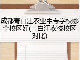 成都青白江农业中专学校哪个校区好(青白江农校校区对比)