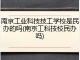 南京工业科技技工学校是民办的吗(南京工科技校民办吗)