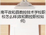 南平政和县数控技术学校职校怎么样(政和数控职校如何)