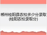 郴州桂阳县农校多少分录取(桂阳农校录取分)