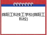 绵阳工科技工学校(绵阳工科校)