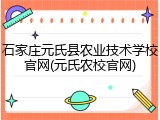 石家庄元氏县农业技术学校官网(元氏农校官网)