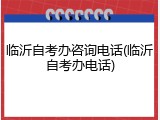 临沂自考办咨询电话(临沂自考办电话)