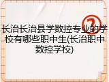 长治长治县学数控专业的学校有哪些职中生(长治职中数控学校)