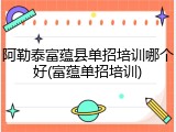 阿勒泰富蕴县单招培训哪个好(富蕴单招培训)