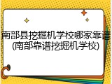 南部县挖掘机学校哪家靠谱(南部靠谱挖掘机学校)