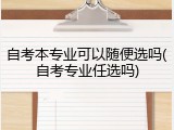 自考本专业可以随便选吗(自考专业任选吗)