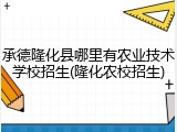 承德隆化县哪里有农业技术学校招生(隆化农校招生)