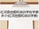 红河县挖掘机培训学校学费多少(红河挖掘机培训学费)