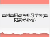 惠州惠阳高考补习学校(惠阳高考补校)
