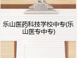 乐山医药科技学校中专(乐山医专中专)