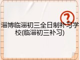 淄博临淄初三全日制补习学校(临淄初三补习)