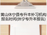 黄山休宁县专升本补习机构报名时间(休宁专升本报名)
