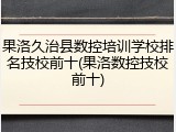 果洛久治县数控培训学校排名技校前十(果洛数控技校前十)