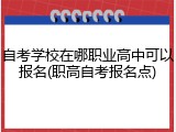 自考学校在哪职业高中可以报名(职高自考报名点)