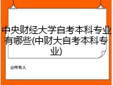 中央财经大学自考本科专业有哪些(中财大自考本科专业)
