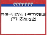 白银平川农业中专学校地址(平川农校地址)