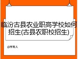 临汾古县农业职高学校如何招生(古县农职校招生)