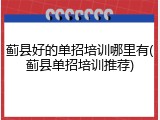 蓟县好的单招培训哪里有(蓟县单招培训推荐)