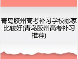 青岛胶州高考补习学校哪家比较好(青岛胶州高考补习推荐)