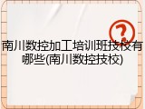 南川数控加工培训班技校有哪些(南川数控技校)