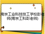 南京工业科技技工学校彭老师(南京工科彭老师)