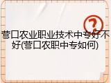 营口农业职业技术中专好不好(营口农职中专如何)