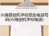 兴海县挖机学校招生电话号码(兴海挖机学校电话)
