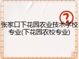 张家口下花园农业技术学校专业(下花园农校专业)