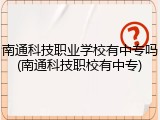 南通科技职业学校有中专吗(南通科技职校有中专)
