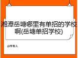 湘潭岳塘哪里有单招的学校啊(岳塘单招学校)